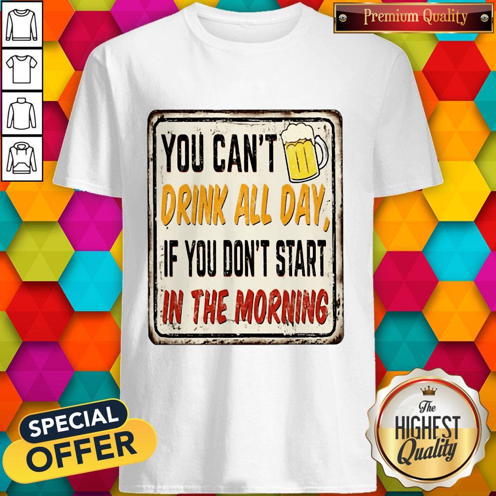 Beer You Cant Drink All Day If You Dont Start In The Morning Shirt