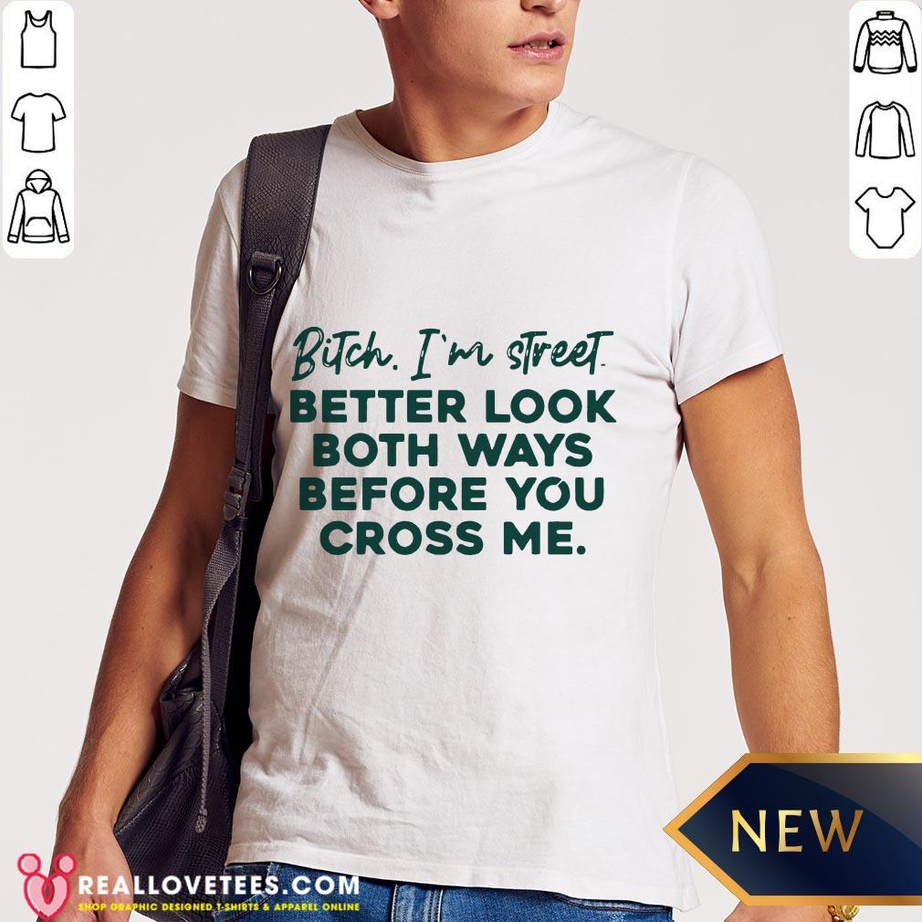 Bitch I’m Street Better Look Both Ways Before You Cross Me Shirt