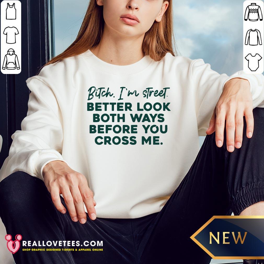 Bitch I’m Street Better Look Both Ways Before You Cross Me Shirt