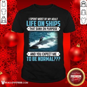 Top I Spent Most Of My Adult Life On Ships That Sank On Purpose And You Expect Me To Be Normal Shirt
