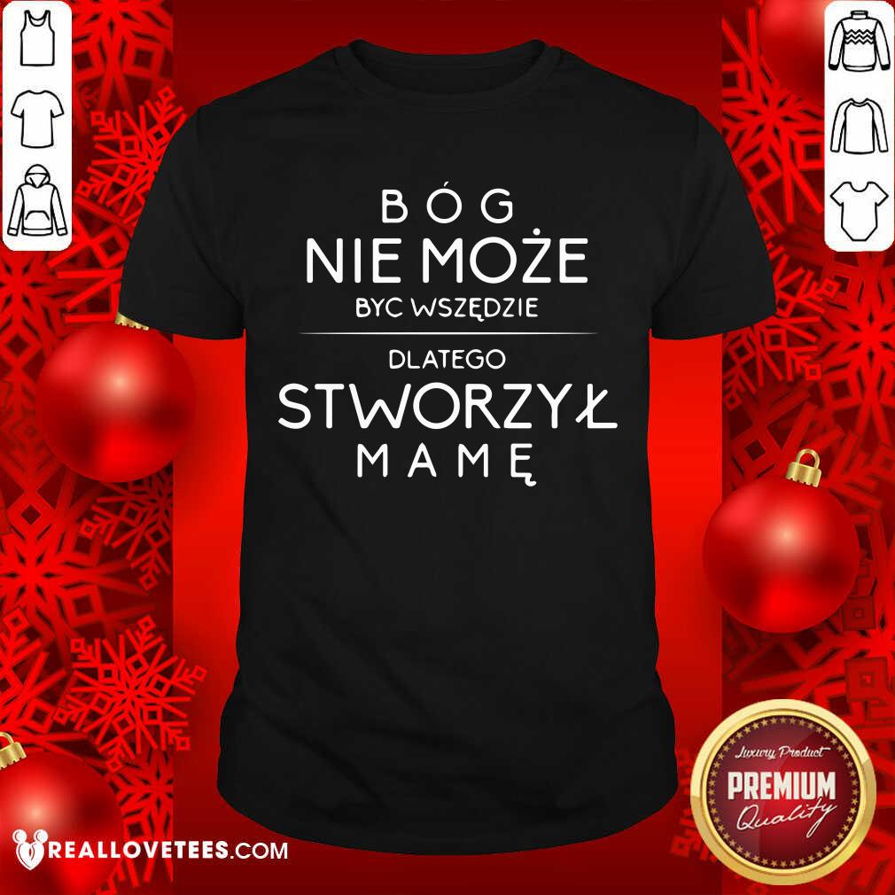 Bog Nie Moze Byc Wszedzie Dlatego Stworzyl Mame Shirt
