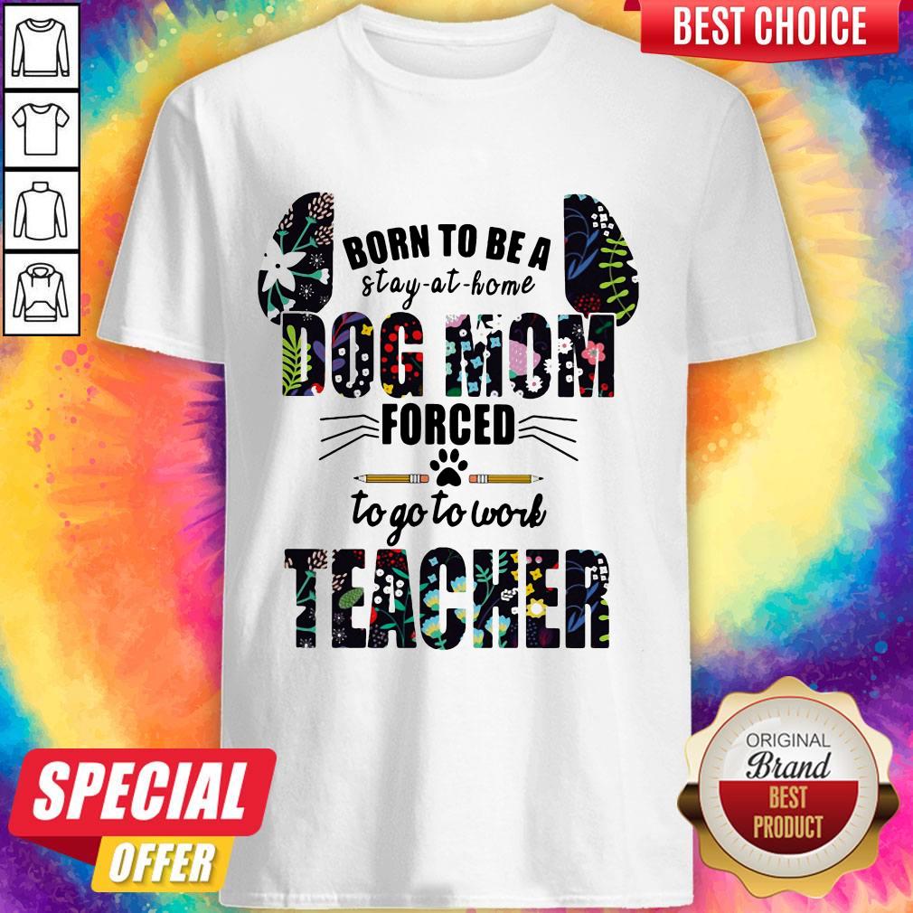 Born To Be A Stay At Home Dog Mom Forced To Go To Work Teacher Shirt