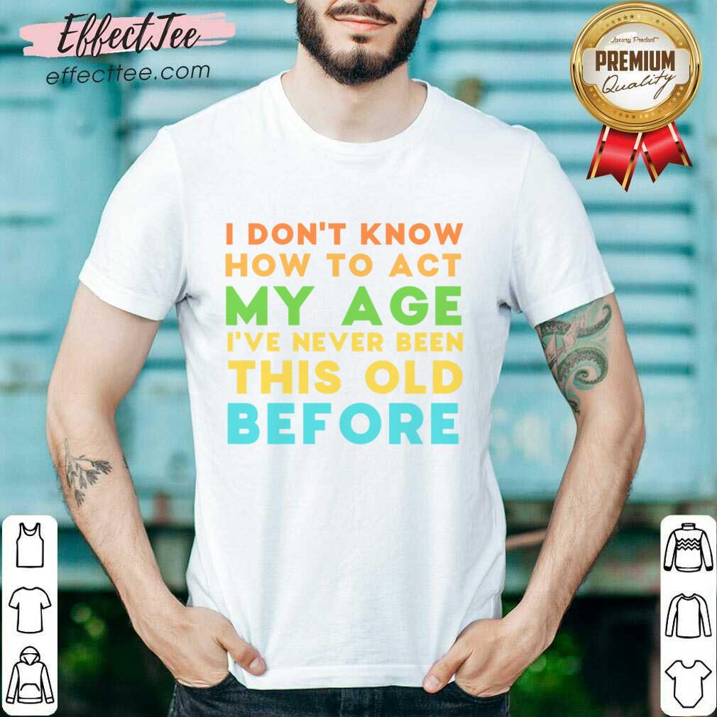 I Don't Know How To Act My Age I've Never Been This Old Before Shirt