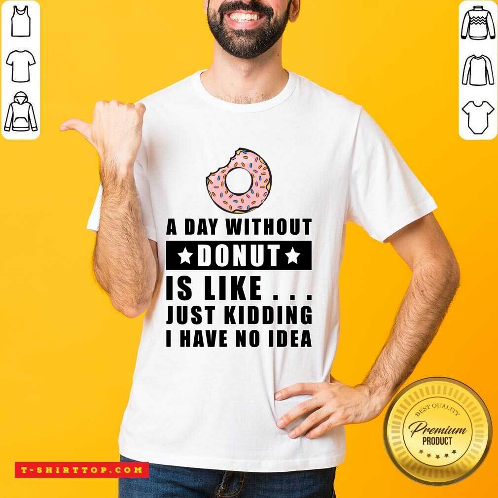 A Day Without Donut Is Like Just Kidding I Have No Idea Shirt