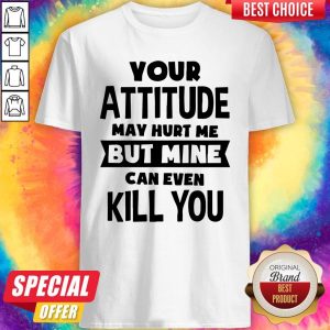 Your Attitude May Hurt Me But Mine Can Even Kill You Shirt