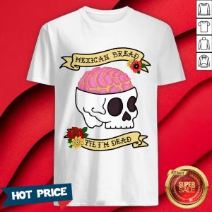 Funny Latinx Mexican Bread Til I’m Dead T-Shirt