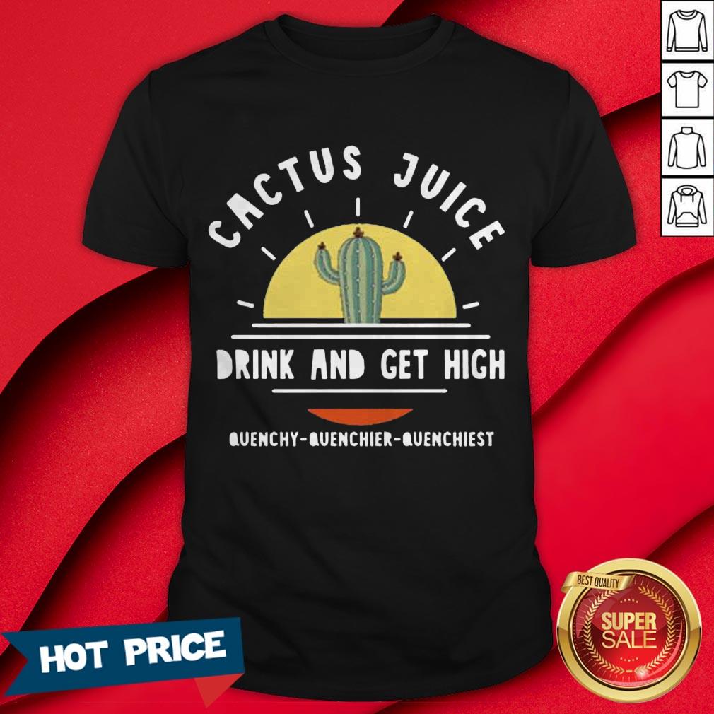 Cactus Juice Drink And Get High Quenchy Quenchier Quenchiest Shirt