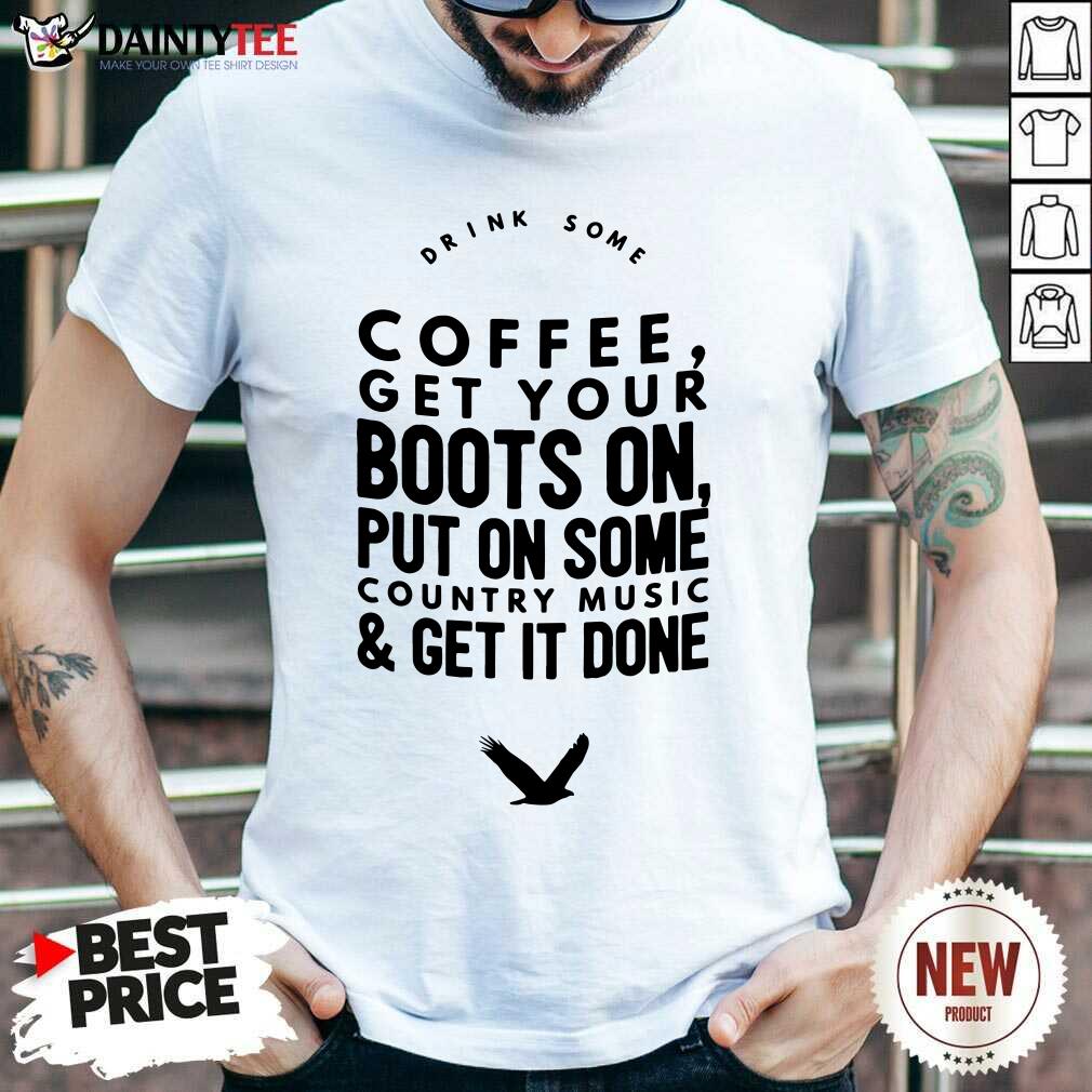 Coffee Get Your Boots On Put On Some Country Music Get It Done Shirt