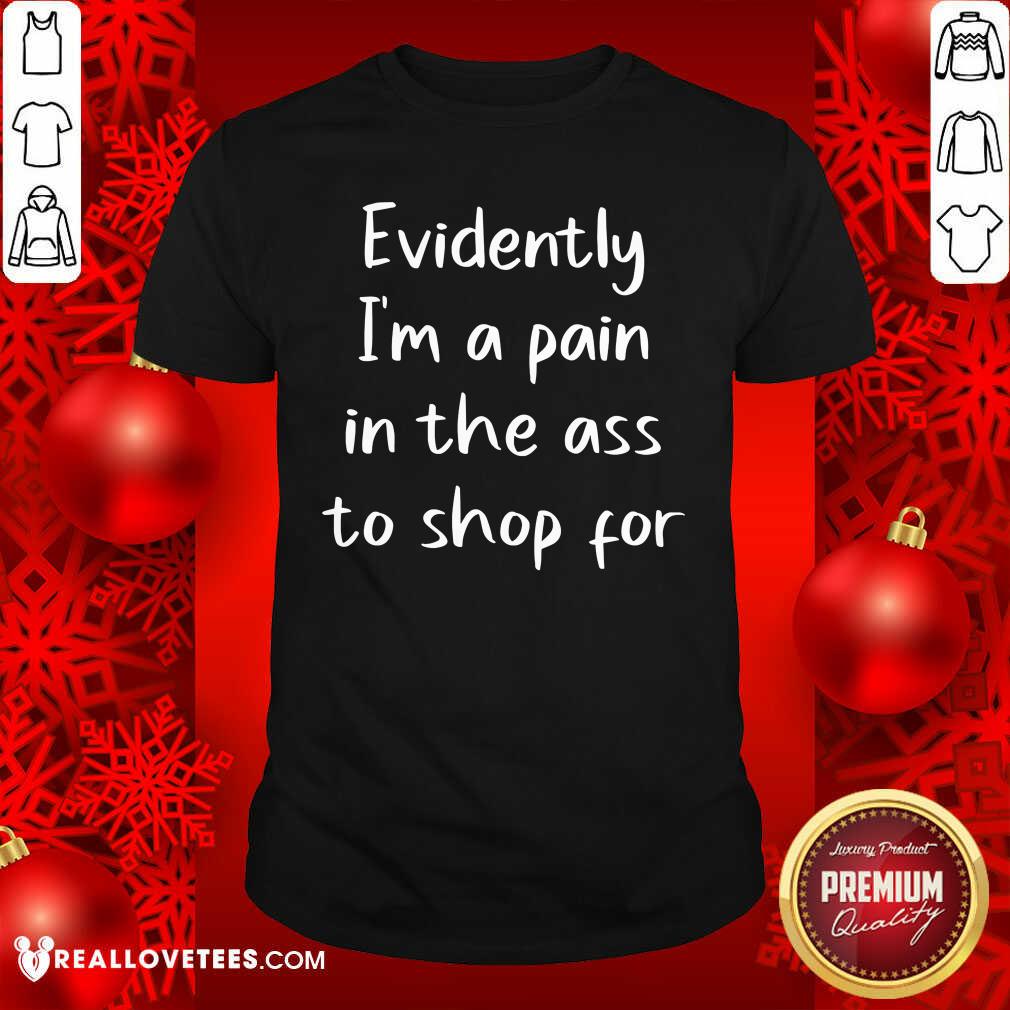Cool Evidently I’m A Pain In The Ass To Shop For Shirt