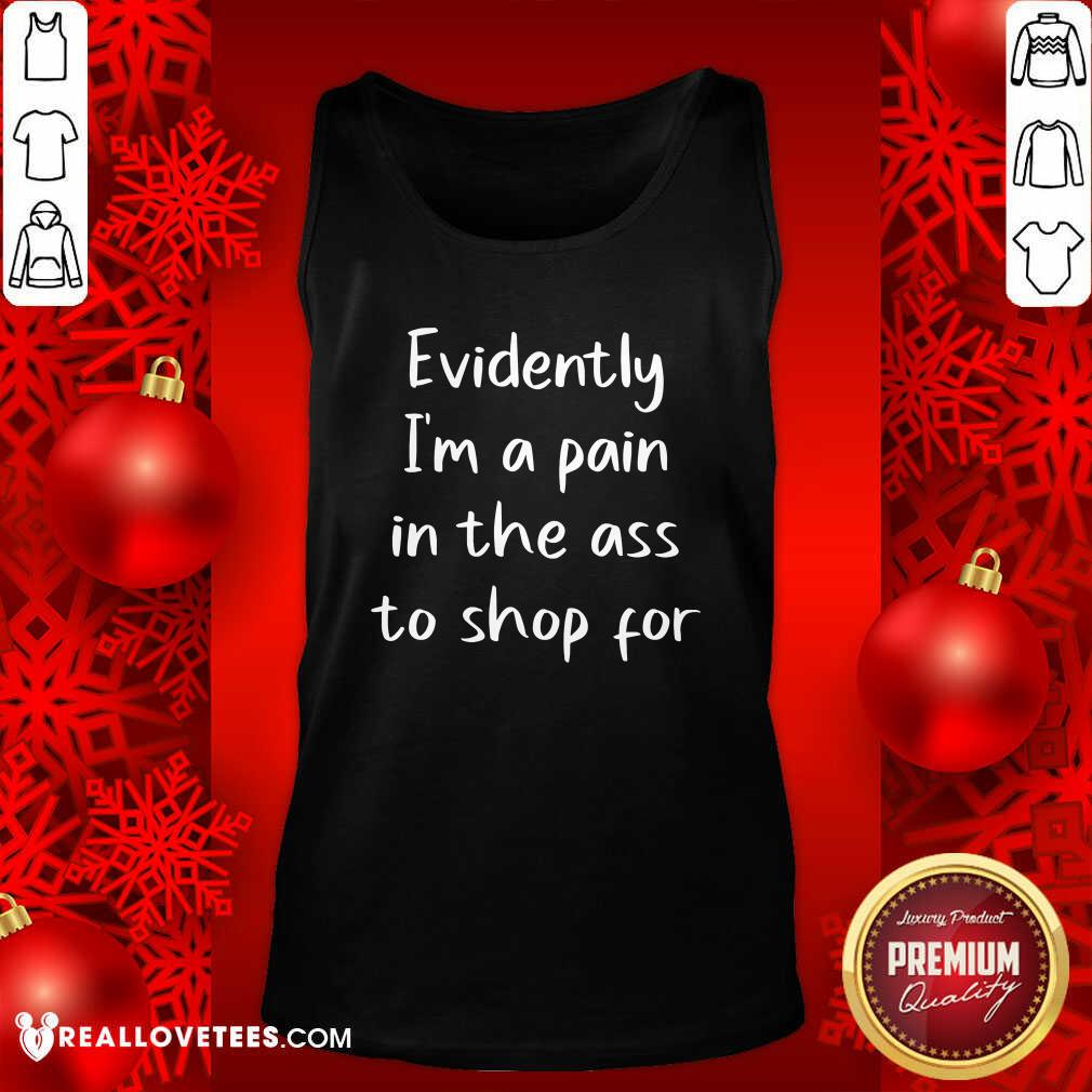 Cool Evidently I’m A Pain In The Ass To Shop For Shirt