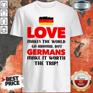 Germany Flag Love Makes The World Go Around But Germans Make It Worth The Trip Shirt