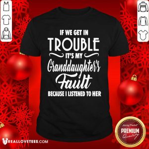 So If We Get In Trouble It’s My Granddaughter’s Fault Because I Listened To Her Shirt