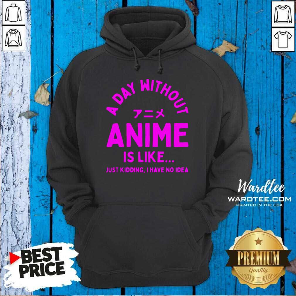 Cute A Day Without Anime Is Like Anime Just Kidding I Have No Idea Shirt