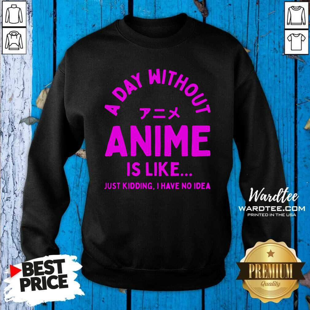 Cute A Day Without Anime Is Like Anime Just Kidding I Have No Idea Shirt
