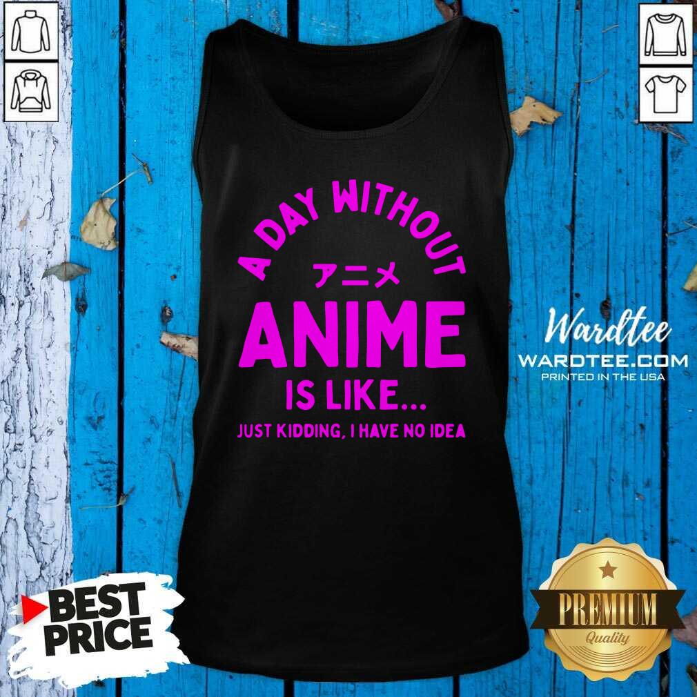 Cute A Day Without Anime Is Like Anime Just Kidding I Have No Idea Shirt