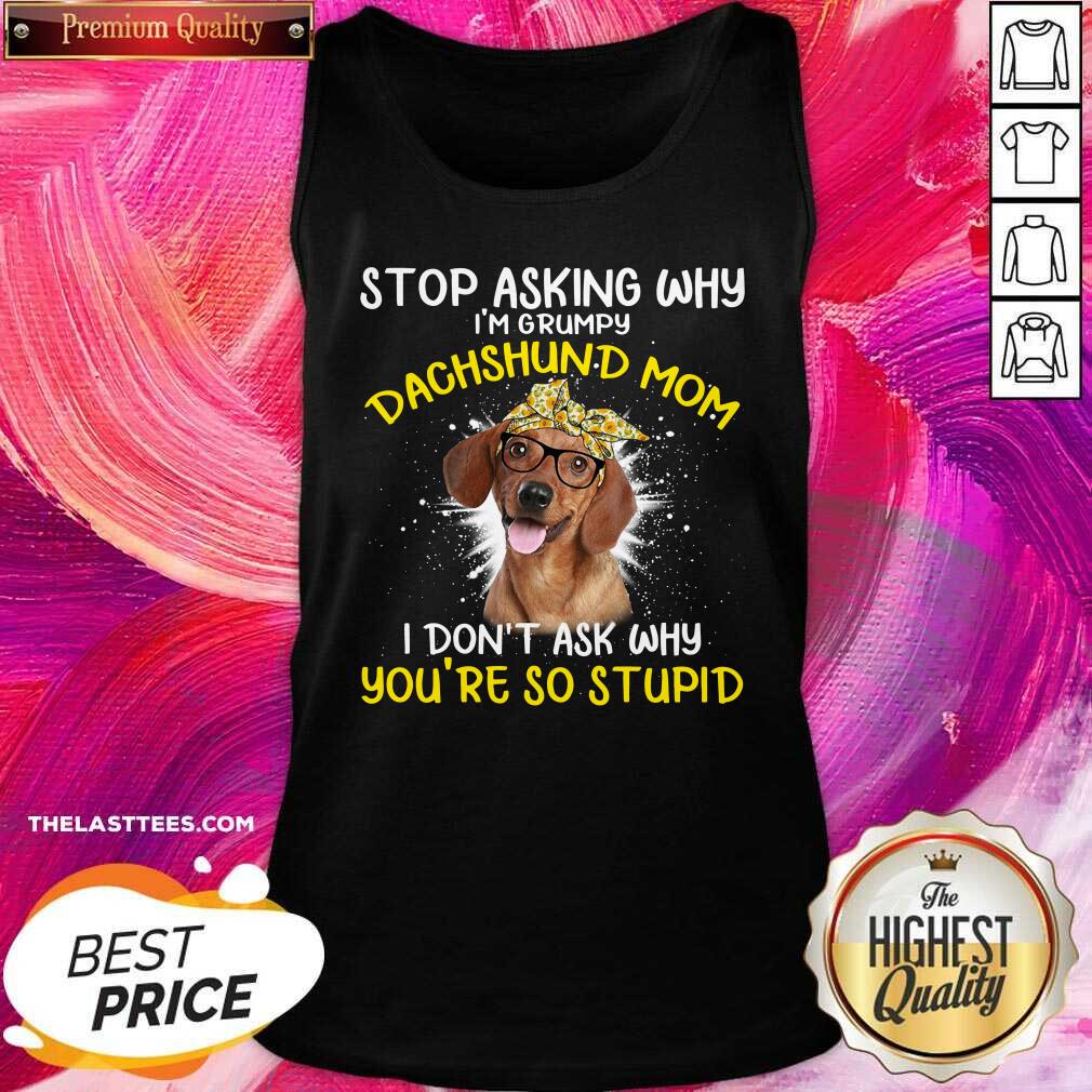 cute-stop-asking-why-im-grumpy-dachshund-mom-i-dont-ask-why-youre-so-stupid-tank-top.jpg