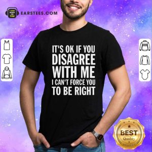 Nice Its Of If You Disagree With Me I Cant Force You To Be Right Shirt