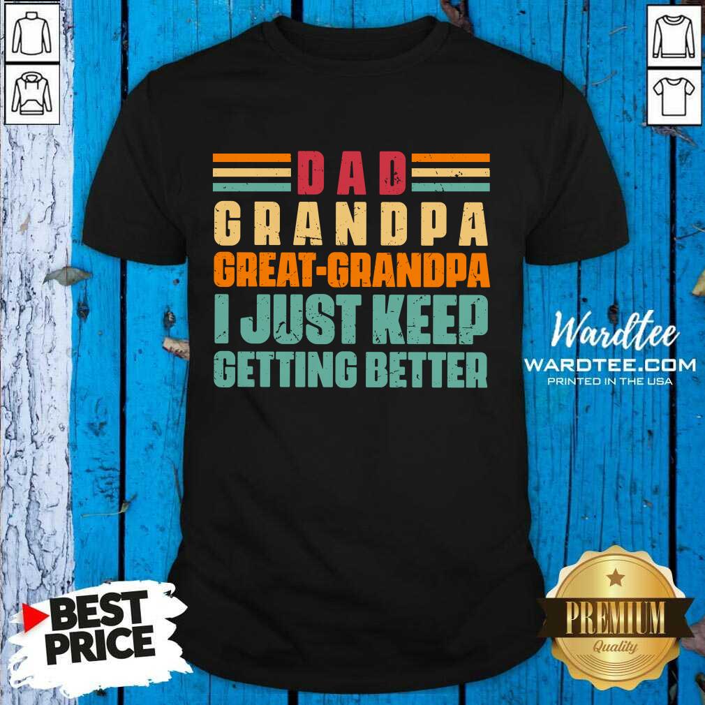 Dad Grandpa Great Grandpa I Just Keep Getting Better Shirt