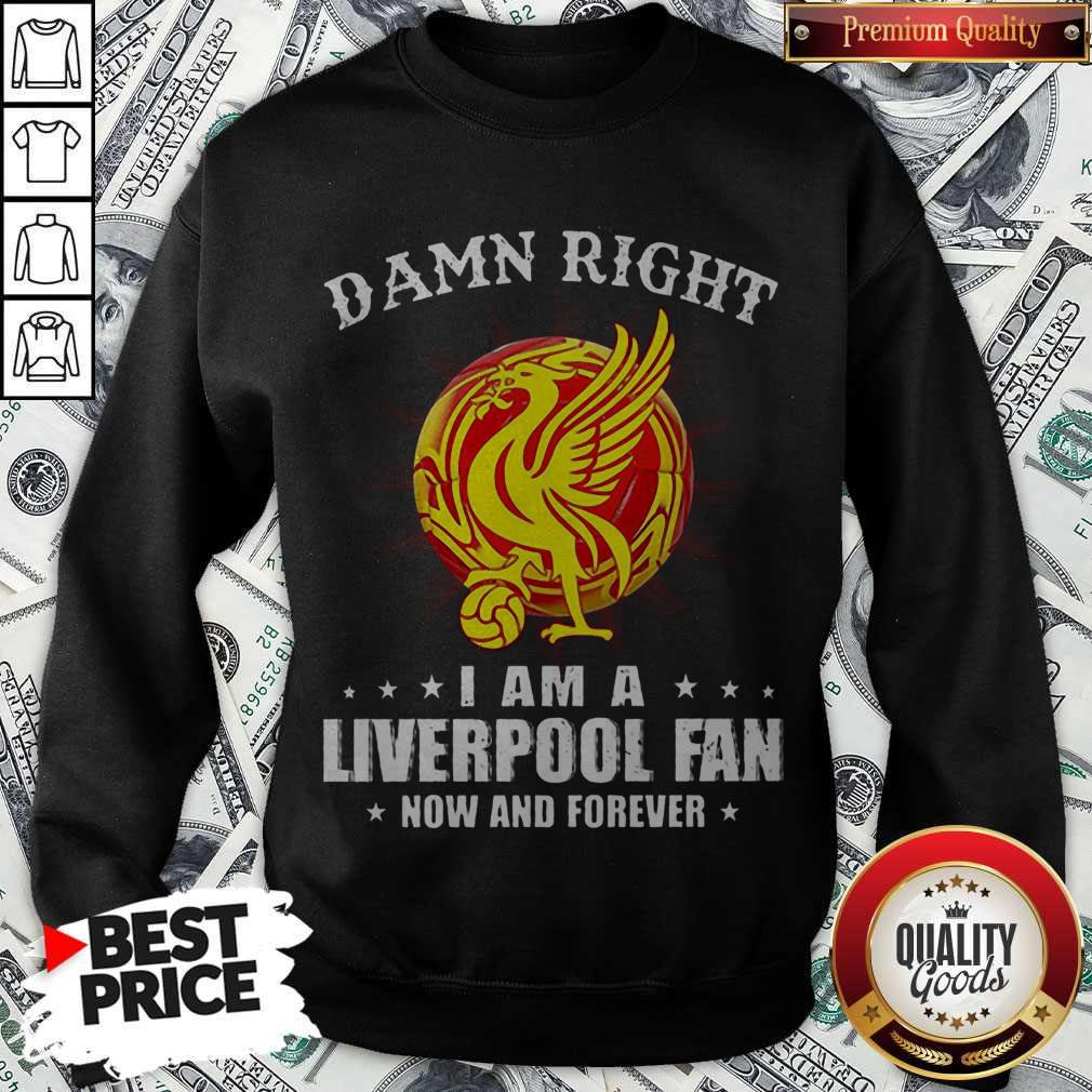 Damn Right I Am A Liverpool Fan Now And Forever Shirt