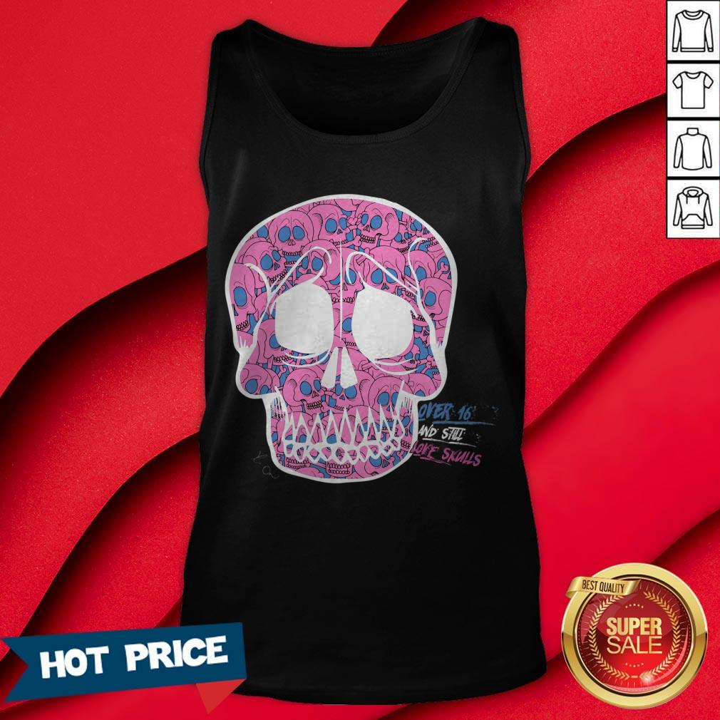 Day Of The Dead Dia De Muertos Over Sixteen And I Still Love Sugar Skulls Shirt