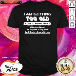 Cute I Am Getting Too Old To Try To Impress People Either They Like Me The Way I Am Or They Don’t Shirt