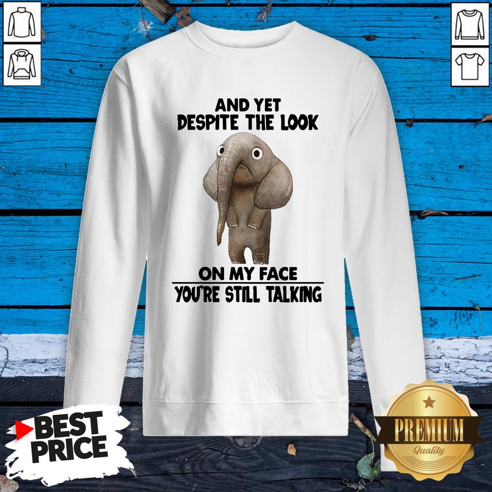 Elephant And Yet Despite The Look On My Face You’re Still Talking Shirt
