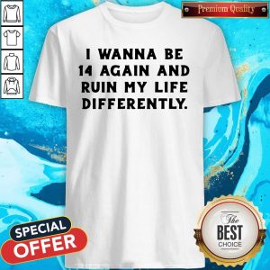 I Wanna Be 14 Again And Ruin My Life Differently Shirt