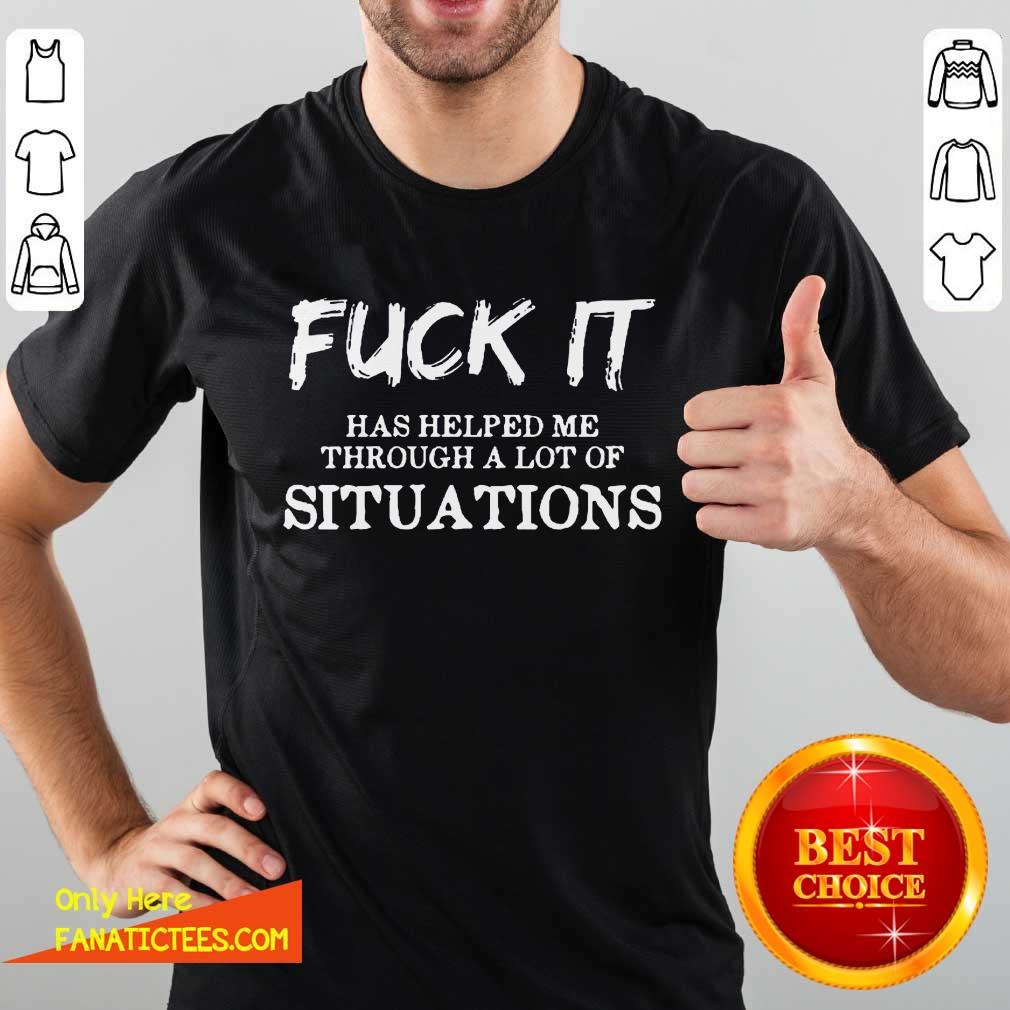 Fantastic Fuck It Has Helped Me Through A Lot Of Situations Shirt