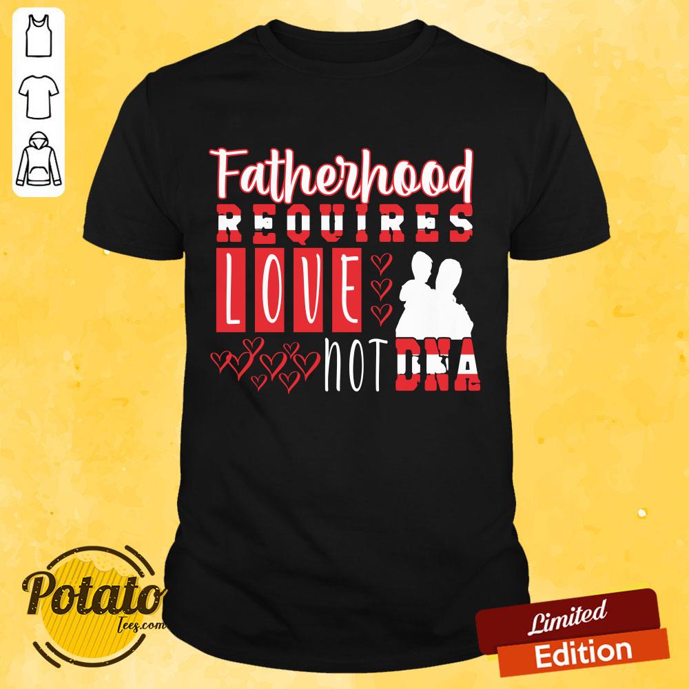 Fatherhood Requires Love Not Dna Shirt