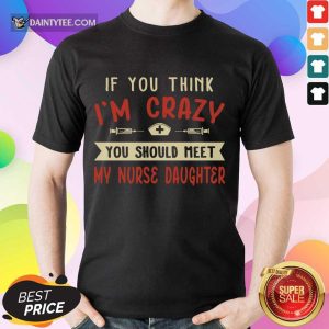 Hot If You Think Im Crazy You Should Meet My Nurse Daughter Shirt
