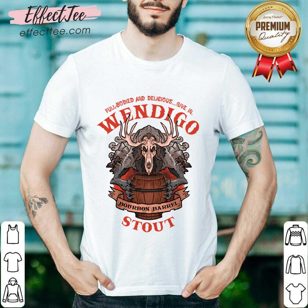 Full Bodied And Delicious Give In Wendigo Bourbon Barrel Stout Shirt