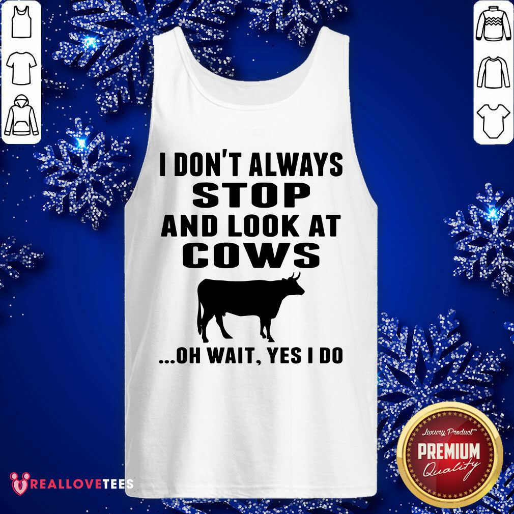 Funny I Don’t Always Stop And Look At Cows Oh Wait Yes I Do Cow Shirt