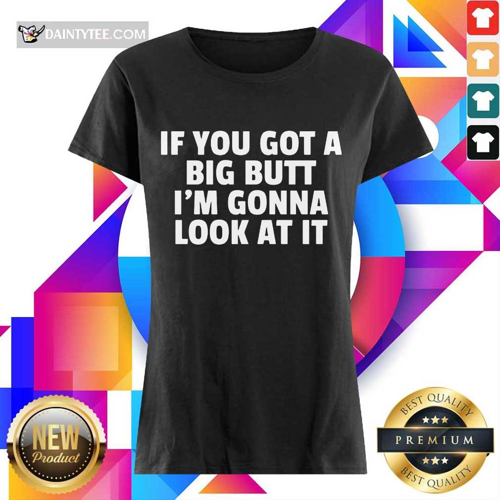 Funny If You Got A Big Butt Im Gonna Look At It Shirt