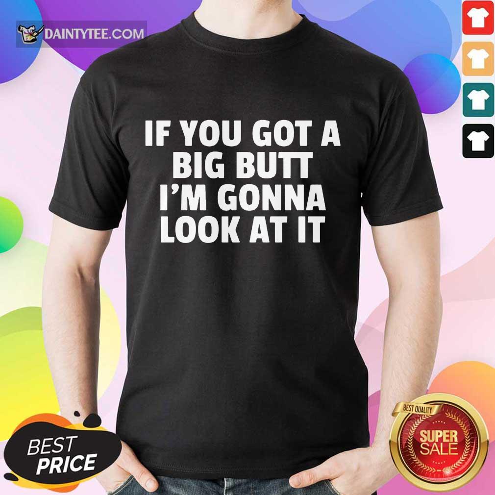Funny If You Got A Big Butt Im Gonna Look At It Shirt
