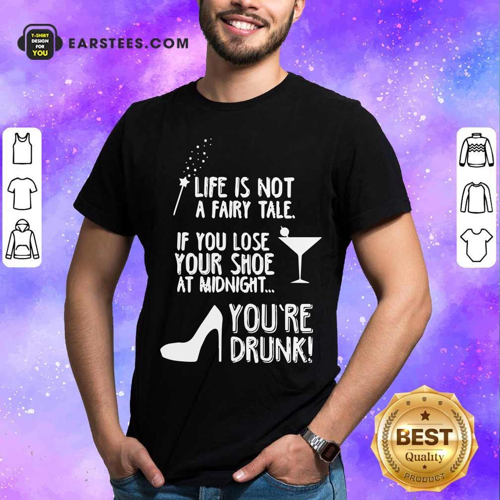 funny-life-is-not-a-fairy-tale-if-you-lose-your-shoe-at-midnight-youre-drunk-shirt.jpg