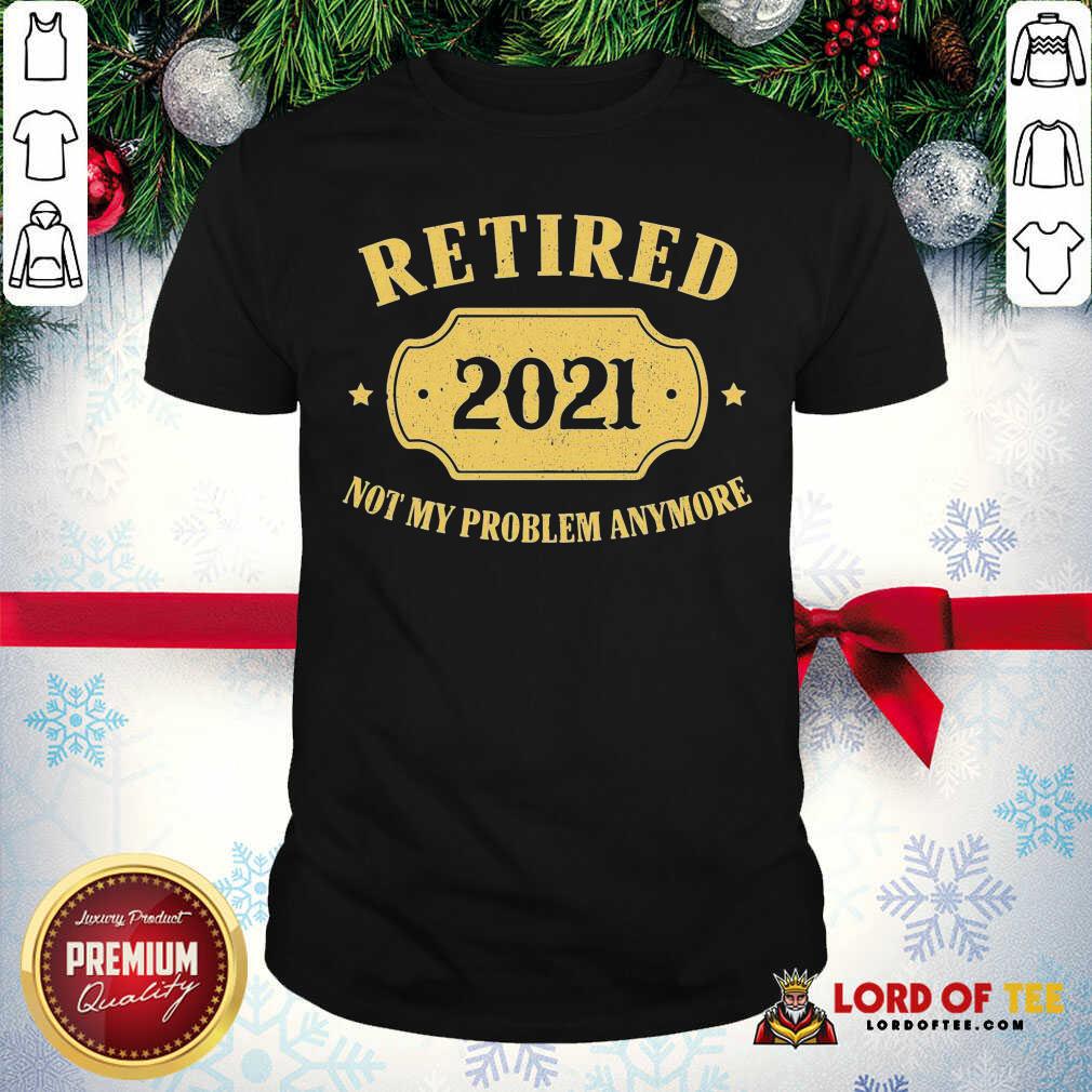 Funny Retired 2021 Not My Problem Anymore Shirt