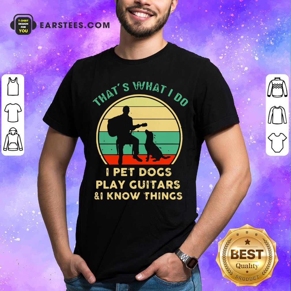 funny-thats-what-i-do-i-pet-dogs-i-play-guitars-and-i-know-things-vintage-retro-shirt.jpg