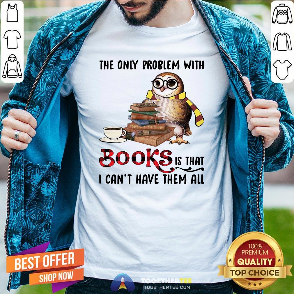 Funny The Only Problem With Books Is That I Can’t Have Them All Shirt