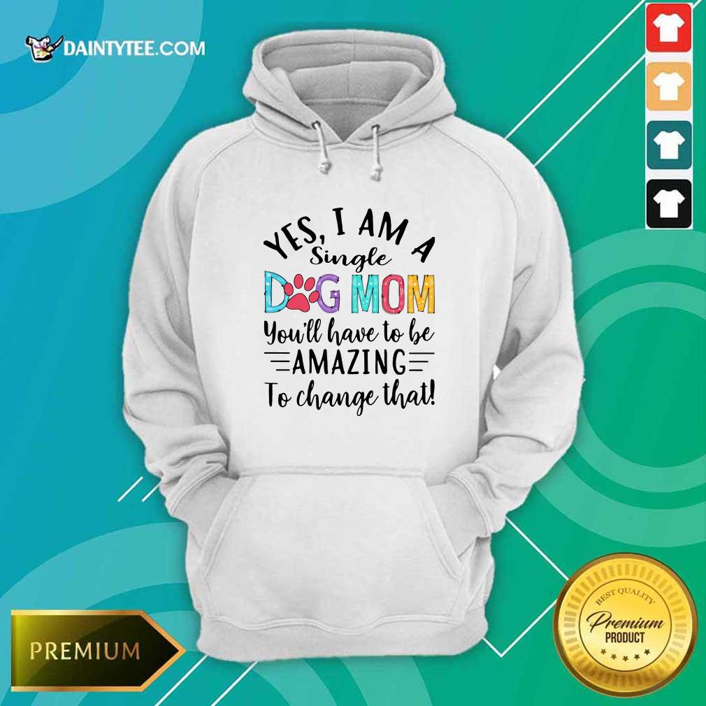 Funny Yes I Am A Single Dog Mom Youll Have To Be Amazing To Change That Shirt