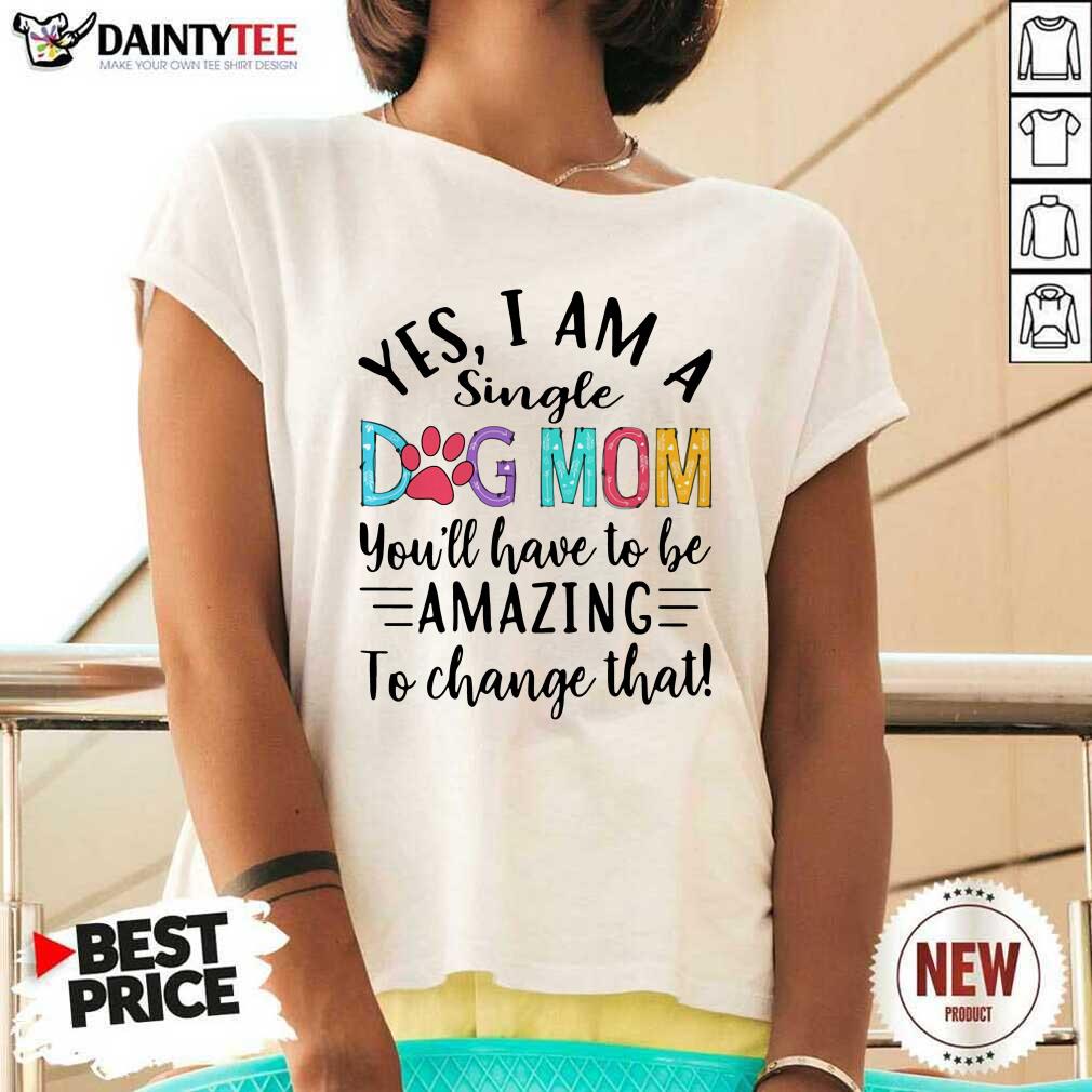 Funny Yes I Am A Single Dog Mom Youll Have To Be Amazing To Change That Shirt