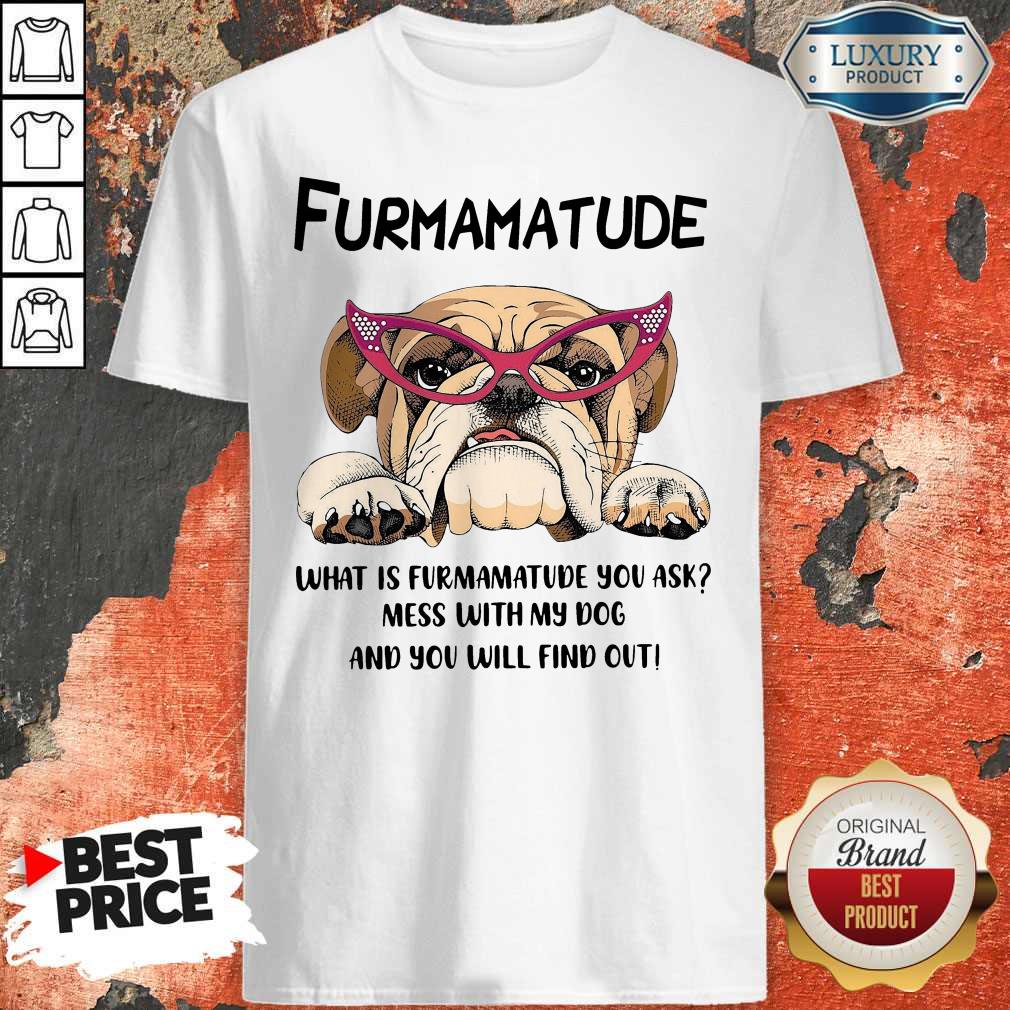 furmamatude-what-is-furmamatude-you-ask-mess-with-my-dog-and-you-will-find-out-shirt.jpg