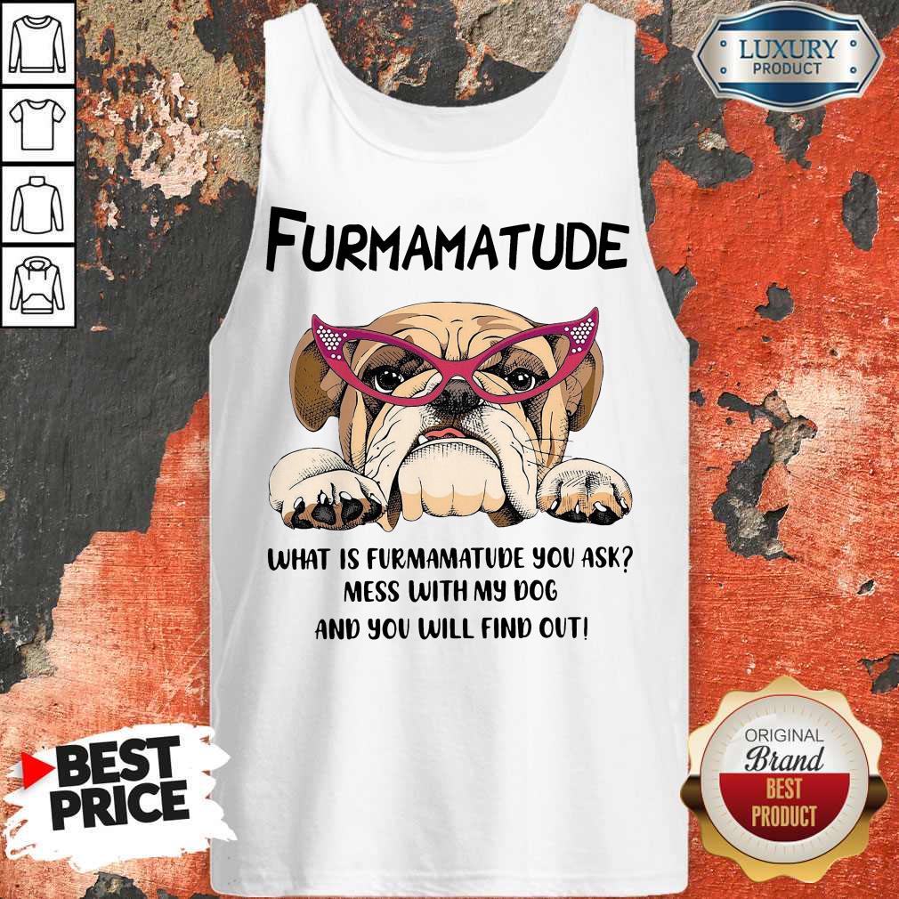 furmamatude-what-is-furmamatude-you-ask-mess-with-my-dog-and-you-will-find-out-tank-top.jpg