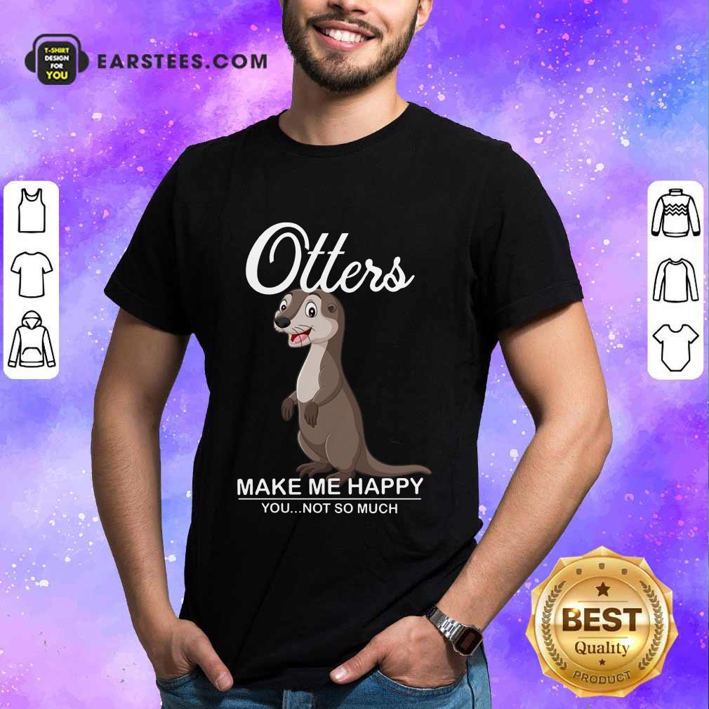 Hot Otters Make Me Happy You Not So Much Shirt