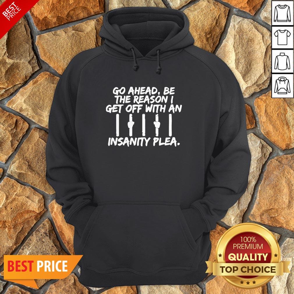 Go Ahead Be The Reason I Get Off With An Insanity Plea Unisex Shirt