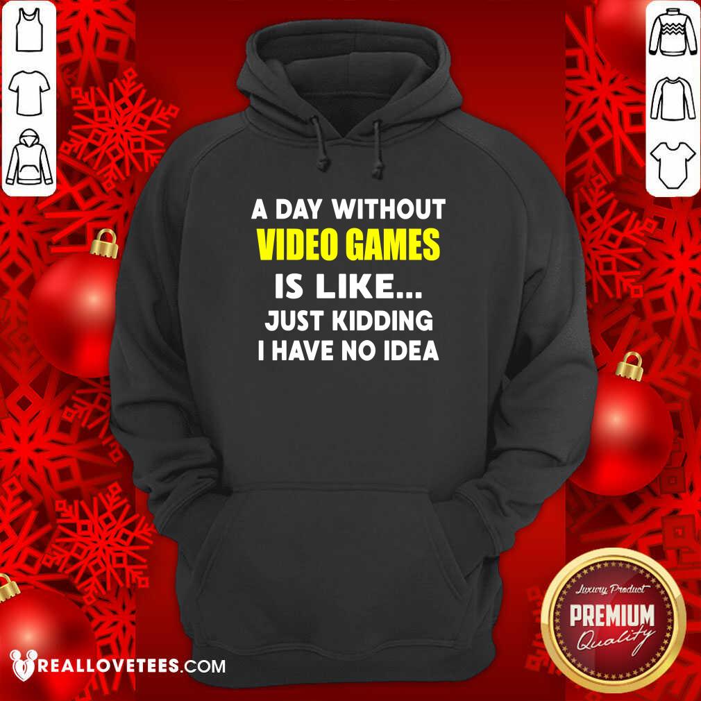 Good A Day Without Video Games Is Like Just Kidding I Have No Idea Shirt