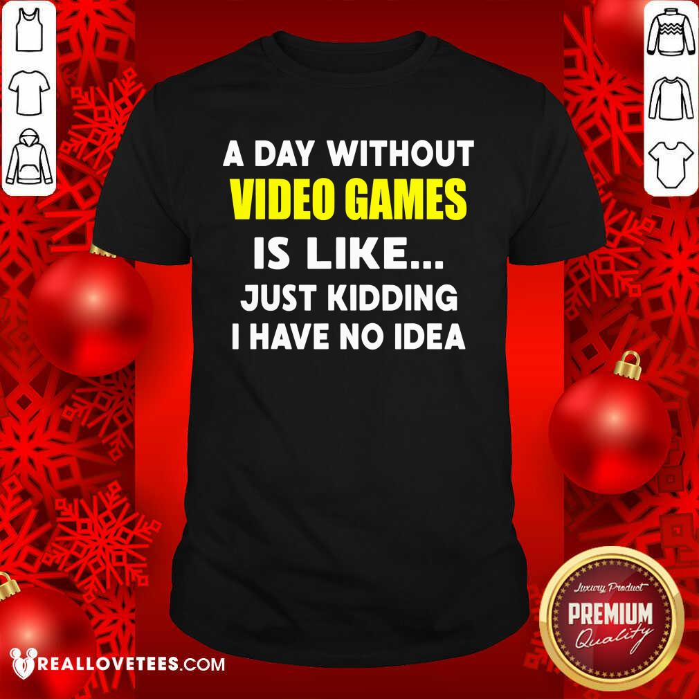 Good A Day Without Video Games Is Like Just Kidding I Have No Idea Shirt