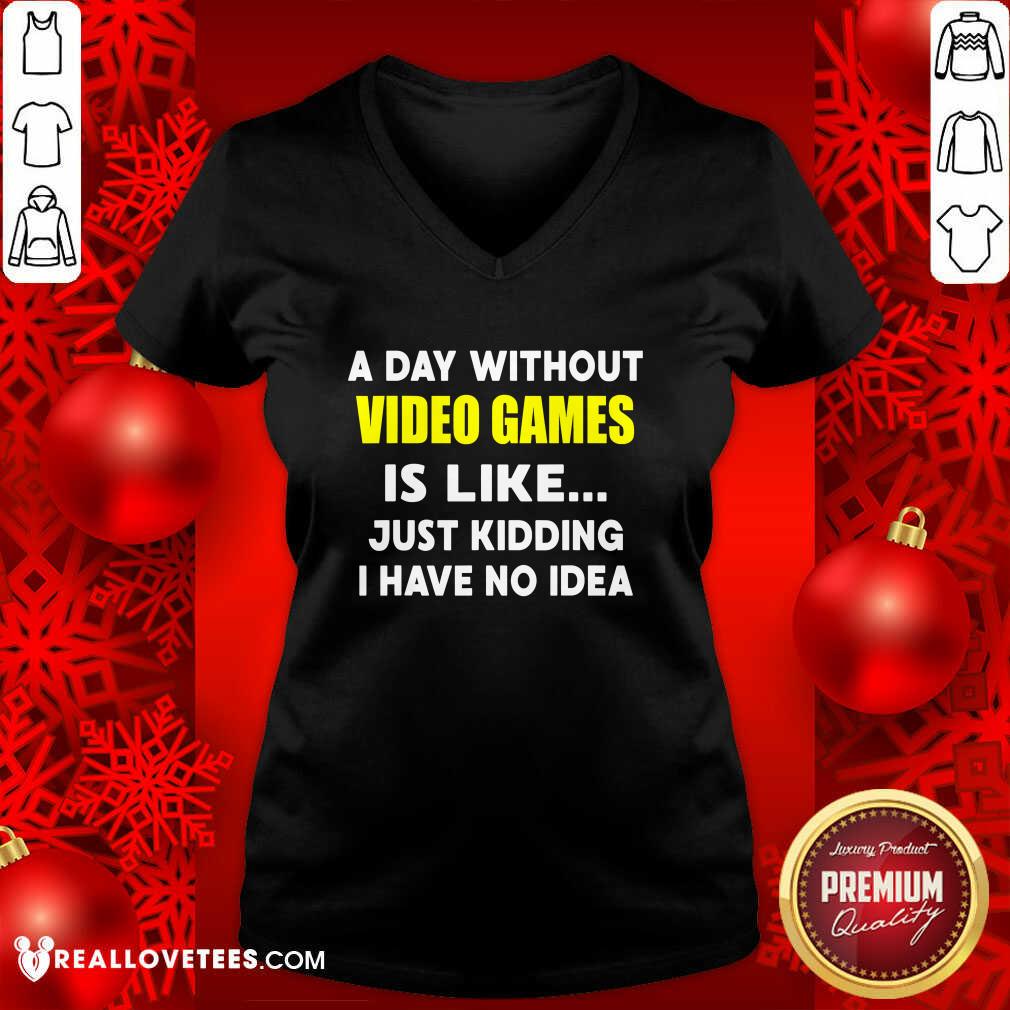Good A Day Without Video Games Is Like Just Kidding I Have No Idea Shirt
