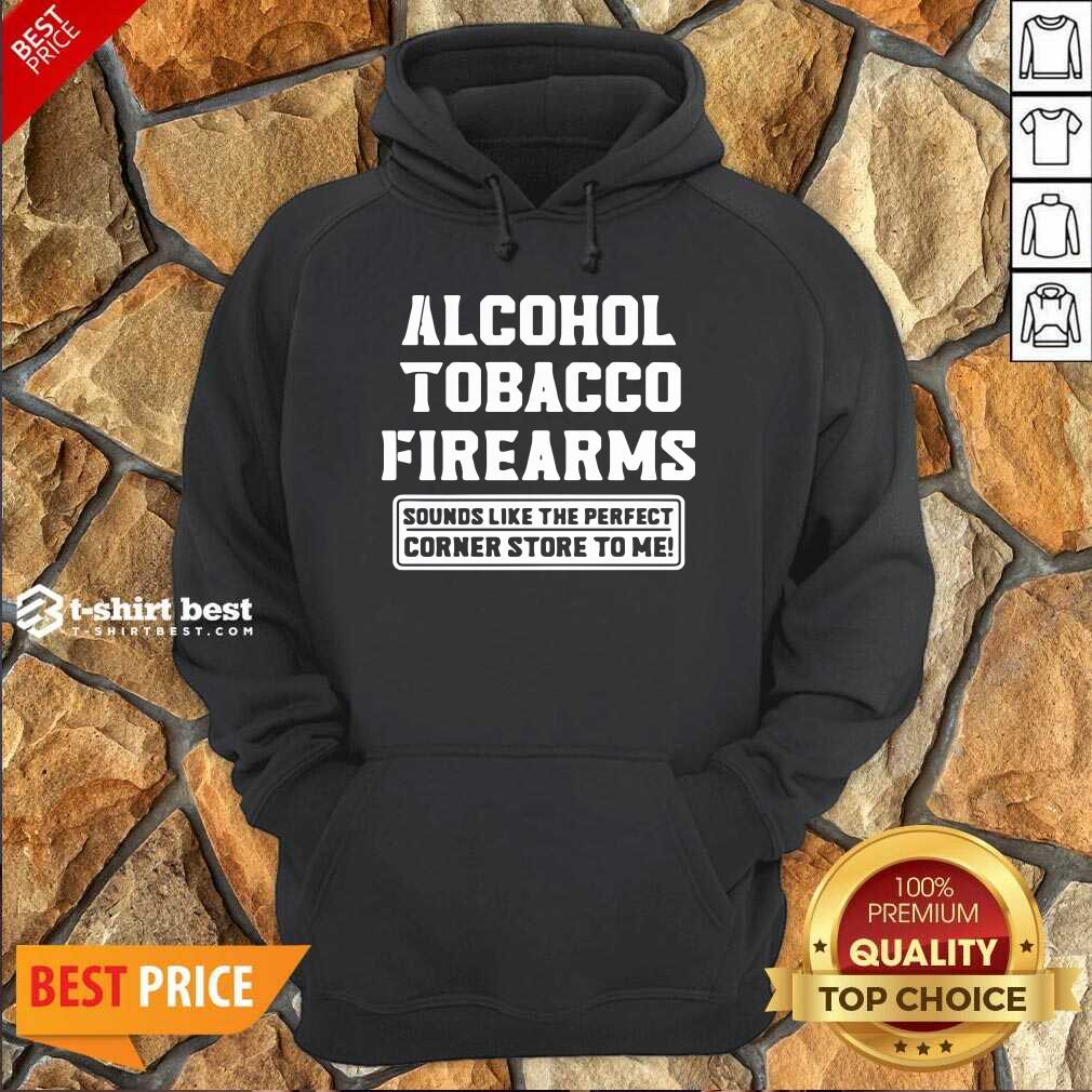 Good Alcohol Tobacco Firearms Sounds Like The Perfect Corner Store To Me Shirt