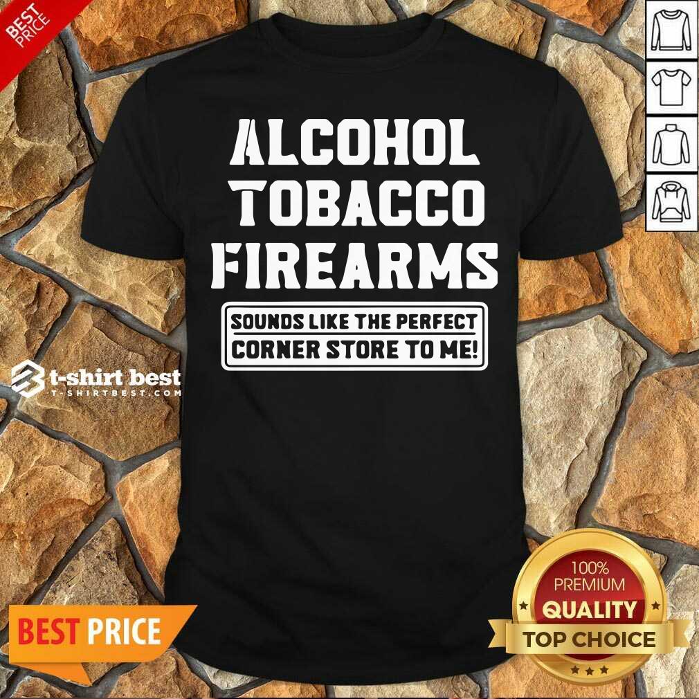 Good Alcohol Tobacco Firearms Sounds Like The Perfect Corner Store To Me Shirt