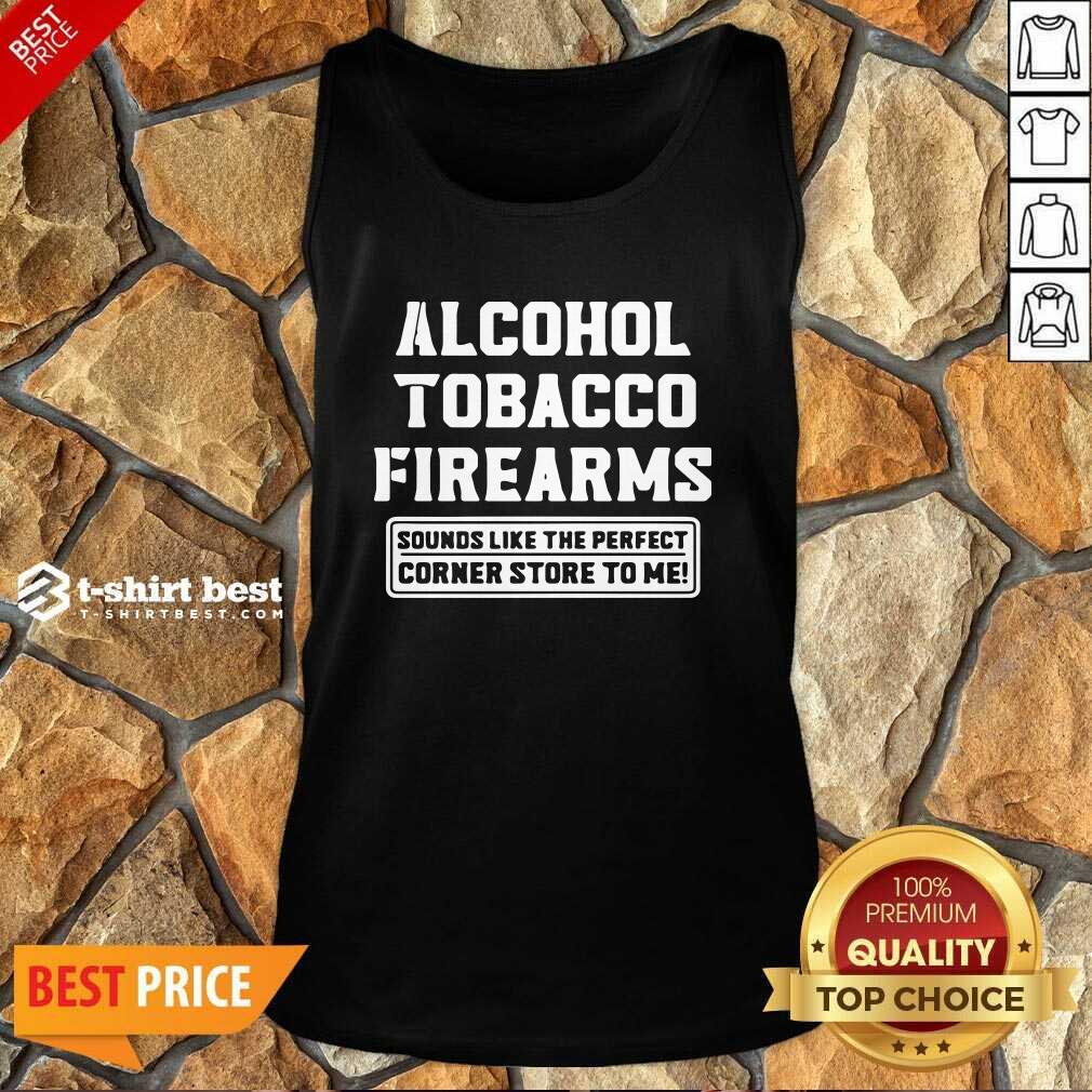 Good Alcohol Tobacco Firearms Sounds Like The Perfect Corner Store To Me Shirt